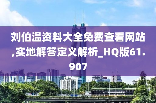 刘伯温资料大全免费查看网站,实地解答定义解析_HQ版61.907