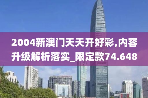2004新澳门天天开好彩,内容升级解析落实_限定款74.648