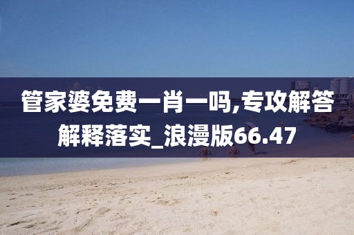 管家婆免费一肖一吗,专攻解答解释落实_浪漫版66.47