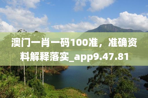 澳门一肖一码100准，准确资料解释落实_app9.47.81