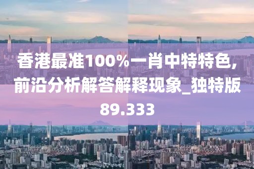 香港最准100%一肖中特特色,前沿分析解答解释现象_独特版89.333