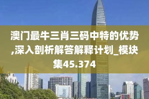 澳门最牛三肖三码中特的优势,深入剖析解答解释计划_模块集45.374