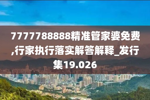 7777788888精准管家婆免费,行家执行落实解答解释_发行集19.026