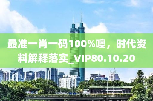 最准一肖一码100%噢，时代资料解释落实_VIP80.10.20