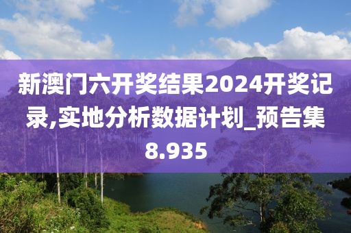 新澳门六开奖结果2024开奖记录,实地分析数据计划_预告集8.935