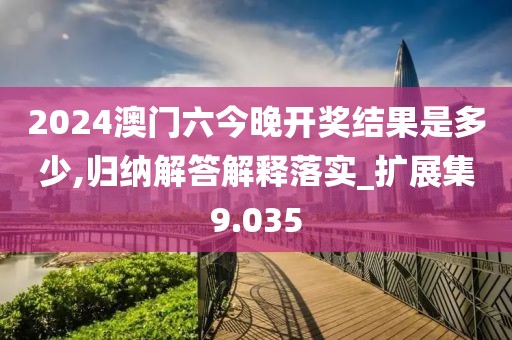 2024澳门六今晚开奖结果是多少,归纳解答解释落实_扩展集9.035