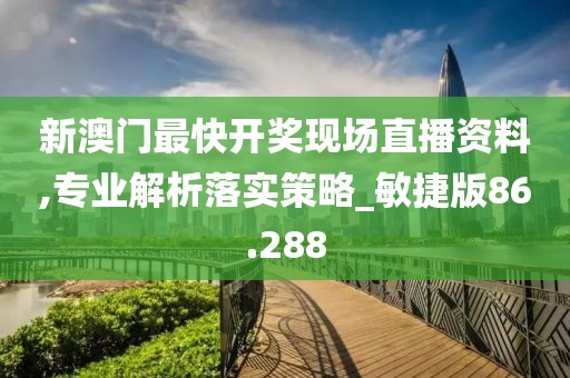 新澳门最快开奖现场直播资料,专业解析落实策略_敏捷版86.288