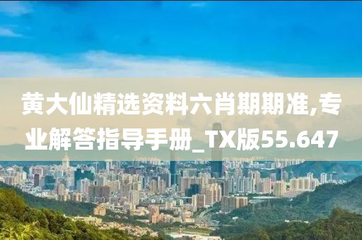 黄大仙精选资料六肖期期准,专业解答指导手册_TX版55.647