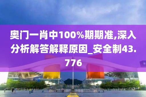 奥门一肖中100%期期准,深入分析解答解释原因_安全制43.776