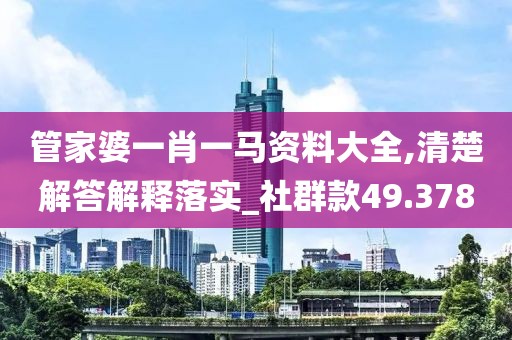 管家婆一肖一马资料大全,清楚解答解释落实_社群款49.378