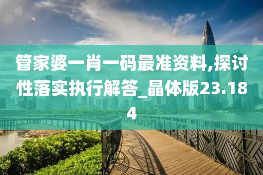 管家婆一肖一码最准资料,探讨性落实执行解答_晶体版23.184
