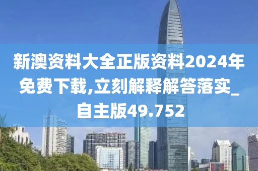 新澳资料大全正版资料2024年免费下载,立刻解释解答落实_自主版49.752