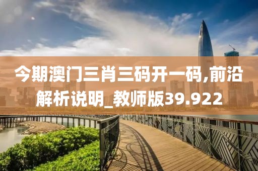 今期澳门三肖三码开一码,前沿解析说明_教师版39.922
