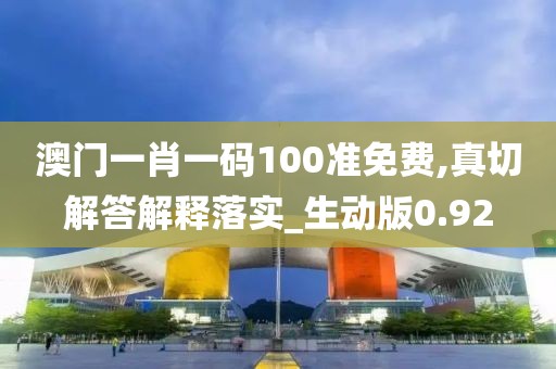 澳门一肖一码100准免费,真切解答解释落实_生动版0.92