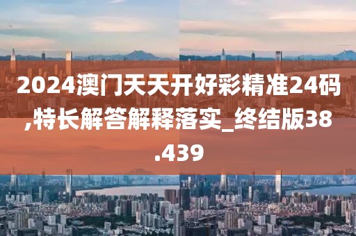 2024澳门天天开好彩精准24码,特长解答解释落实_终结版38.439