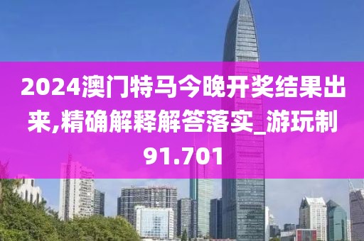 2024澳门特马今晚开奖结果出来,精确解释解答落实_游玩制91.701