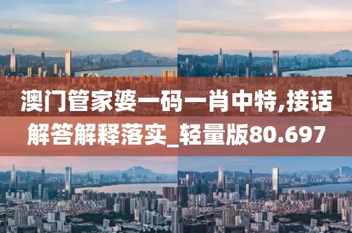 澳门管家婆一码一肖中特,接话解答解释落实_轻量版80.697
