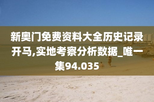 新奥门免费资料大全历史记录开马,实地考察分析数据_唯一集94.035