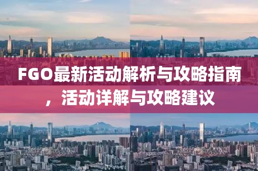 FGO最新活动解析与攻略指南，活动详解与攻略建议