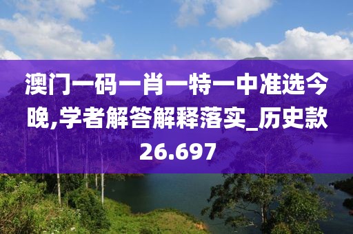 澳门一码一肖一特一中准选今晚,学者解答解释落实_历史款26.697