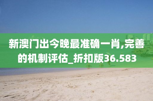 新澳门出今晚最准确一肖,完善的机制评估_折扣版36.583