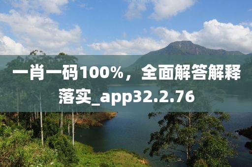 一肖一码100%，全面解答解释落实_app32.2.76