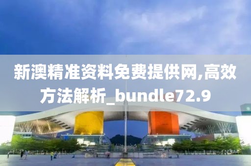 新澳精准资料免费提供网,高效方法解析_bundle72.9