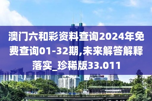 澳门六和彩资料查询2024年免费查询01-32期,未来解答解释落实_珍稀版33.011