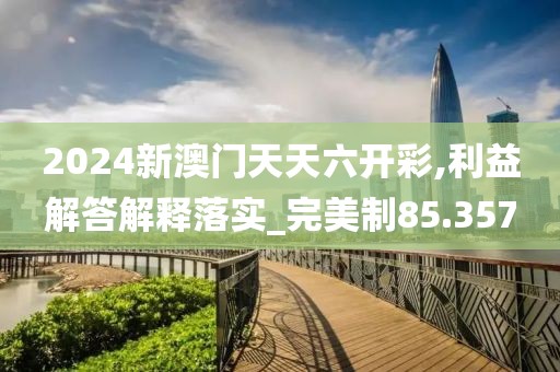 2024新澳门天天六开彩,利益解答解释落实_完美制85.357