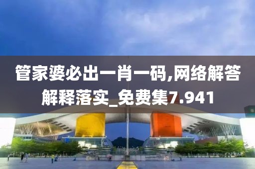 管家婆必出一肖一码,网络解答解释落实_免费集7.941