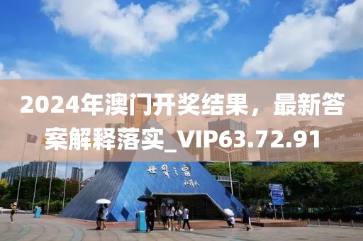 2024年澳门开奖结果，最新答案解释落实_VIP63.72.91