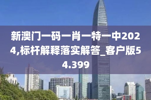 新澳门一码一肖一特一中2024,标杆解释落实解答_客户版54.399