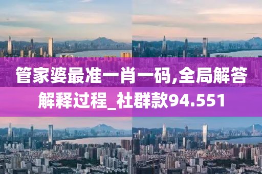 管家婆最准一肖一码,全局解答解释过程_社群款94.551