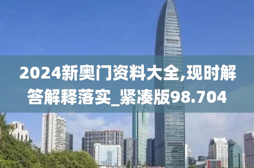 2024新奥门资料大全,现时解答解释落实_紧凑版98.704