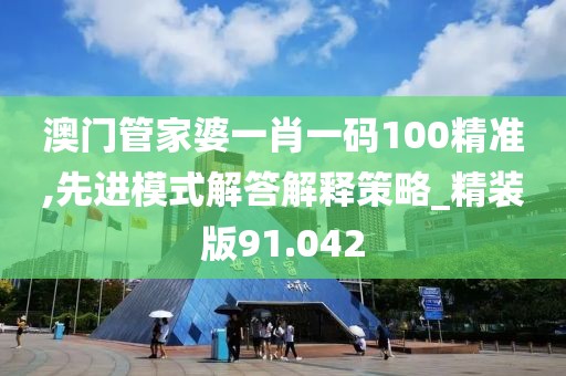 澳门管家婆一肖一码100精准,先进模式解答解释策略_精装版91.042