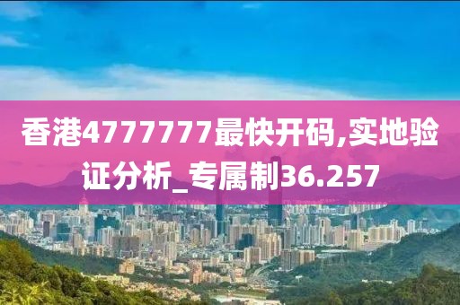 香港4777777最快开码,实地验证分析_专属制36.257