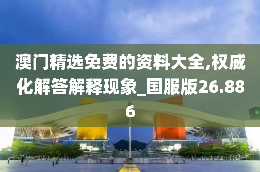 澳门精选免费的资料大全,权威化解答解释现象_国服版26.886