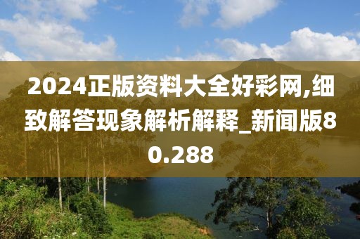 2024正版资料大全好彩网,细致解答现象解析解释_新闻版80.288