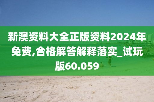 新澳资料大全正版资料2024年免费,合格解答解释落实_试玩版60.059