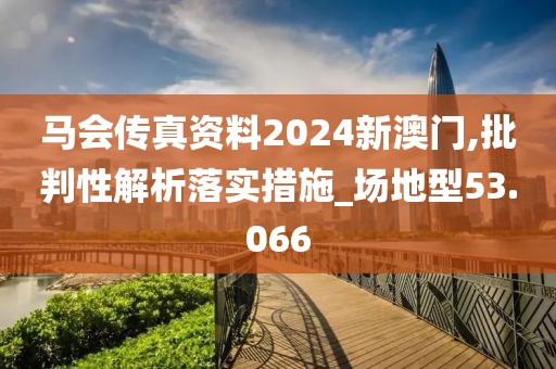 马会传真资料2024新澳门,批判性解析落实措施_场地型53.066