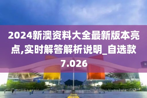 2024新澳资料大全最新版本亮点,实时解答解析说明_自选款7.026