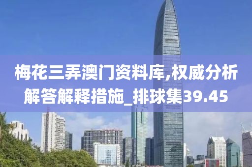 梅花三弄澳门资料库,权威分析解答解释措施_排球集39.45