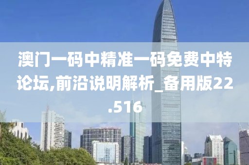 澳门一码中精准一码免费中特论坛,前沿说明解析_备用版22.516