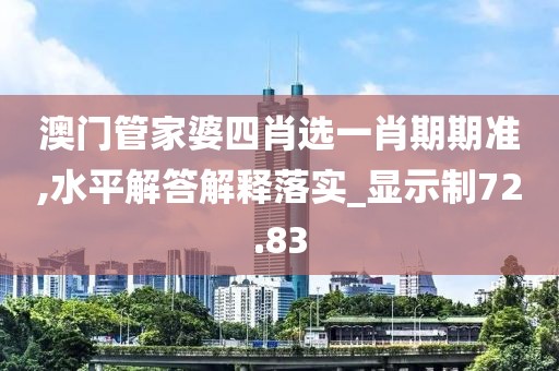 澳门管家婆四肖选一肖期期准,水平解答解释落实_显示制72.83