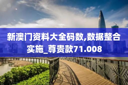 新澳门资料大全码数,数据整合实施_尊贵款71.008