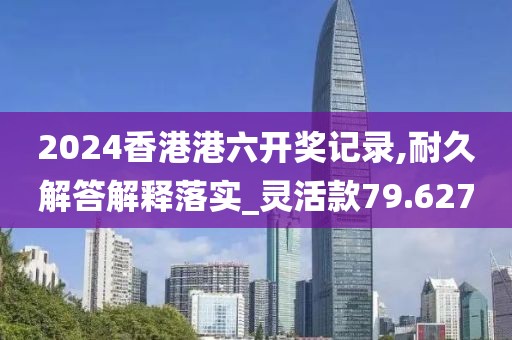 2024香港港六开奖记录,耐久解答解释落实_灵活款79.627