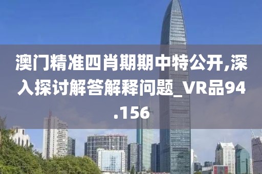 澳门精准四肖期期中特公开,深入探讨解答解释问题_VR品94.156