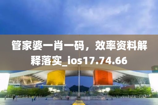 管家婆一肖一码，效率资料解释落实_ios17.74.66