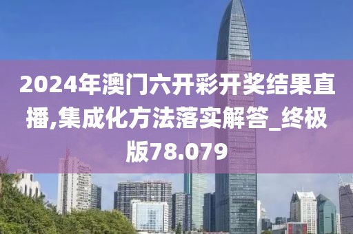 2024年澳门六开彩开奖结果直播,集成化方法落实解答_终极版78.079