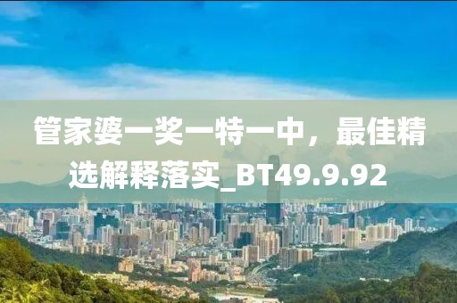 管家婆一奖一特一中，最佳精选解释落实_BT49.9.92